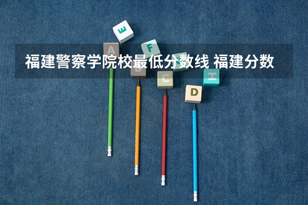 福建警察学院校最低分数线 福建分数最低的二本大学