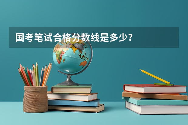 国考笔试合格分数线是多少？