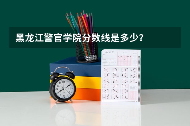 黑龙江警官学院分数线是多少？