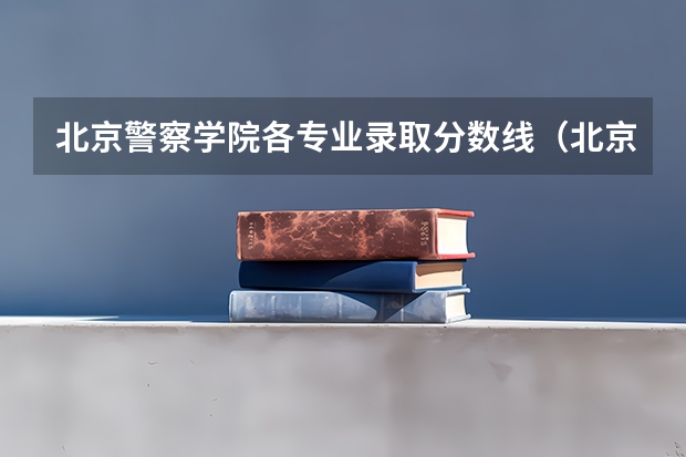 北京警察学院各专业录取分数线（北京人民警察学院录取分数线）