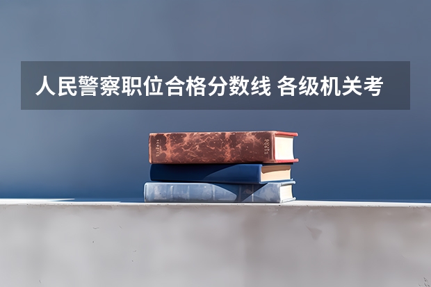 人民警察职位合格分数线 各级机关考试录用公务员笔试合格分数线公布