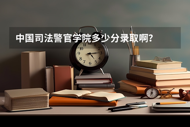 中国司法警官学院多少分录取啊？