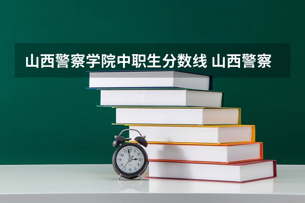 山西警察学院中职生分数线 山西警察学院2023年分数线