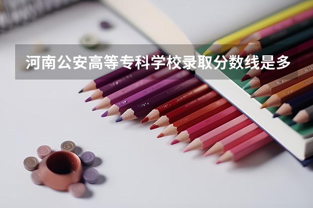 河南公安高等专科学校录取分数线是多少