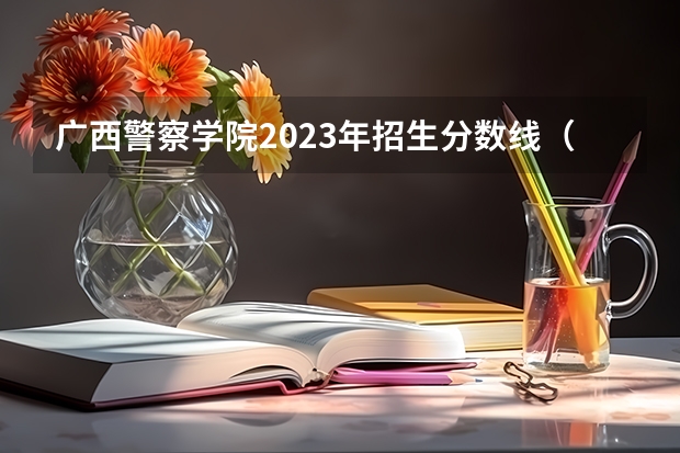 广西警察学院2023年招生分数线（广西警察学院招生分数线）