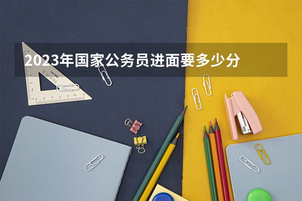 2023年国家公务员进面要多少分